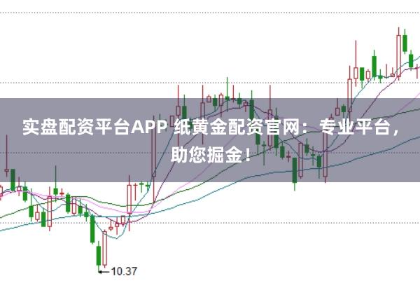 实盘配资平台APP 纸黄金配资官网：专业平台，助您掘金！