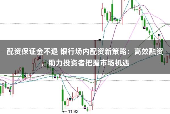 配资保证金不退 银行场内配资新策略：高效融资，助力投资者把握市场机遇