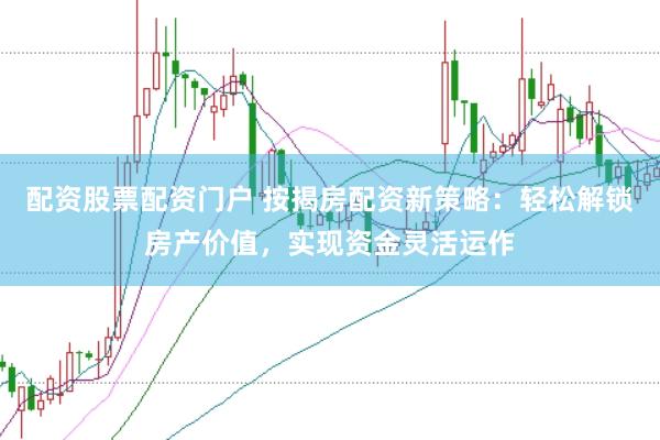 配资股票配资门户 按揭房配资新策略：轻松解锁房产价值，实现资金灵活运作