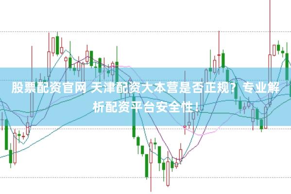 股票配资官网 天津配资大本营是否正规？专业解析配资平台安全性！