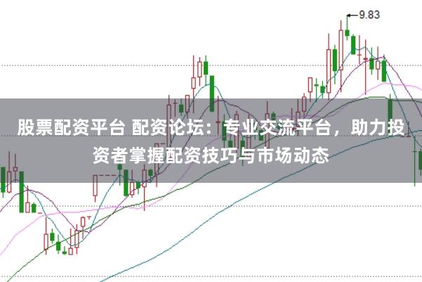 股票配资平台 配资论坛：专业交流平台，助力投资者掌握配资技巧与市场动态