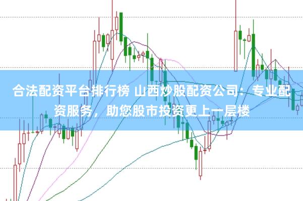 合法配资平台排行榜 山西炒股配资公司：专业配资服务，助您股市投资更上一层楼