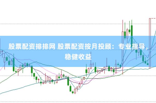 股票配资排排网 股票配资按月投顾：专业指导，稳健收益