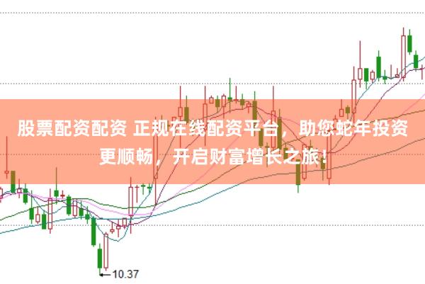 股票配资配资 正规在线配资平台，助您蛇年投资更顺畅，开启财富增长之旅！