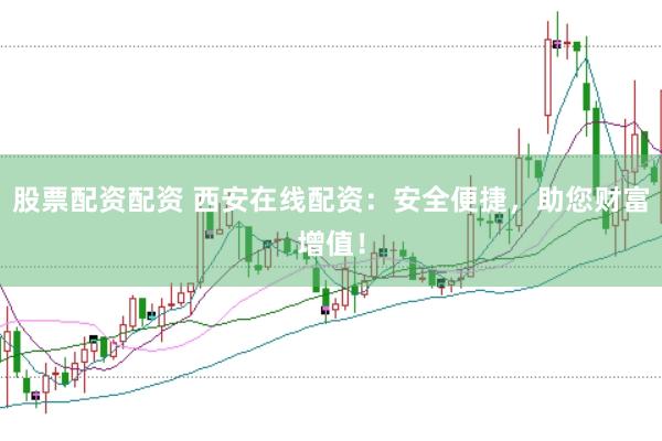 股票配资配资 西安在线配资：安全便捷，助您财富增值！