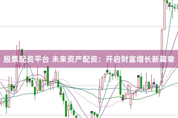 股票配资平台 未来资产配资：开启财富增长新篇章