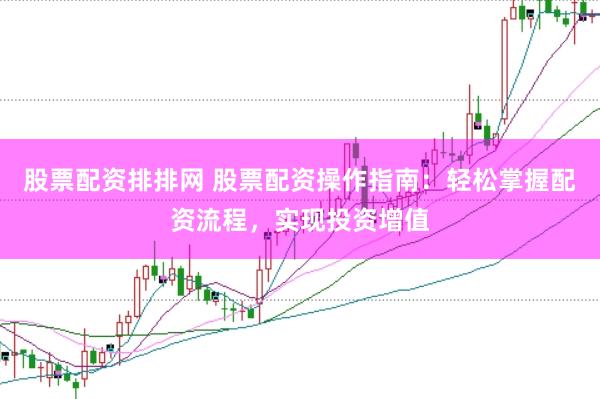 股票配资排排网 股票配资操作指南：轻松掌握配资流程，实现投资增值