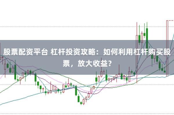 股票配资平台 杠杆投资攻略：如何利用杠杆购买股票，放大收益？