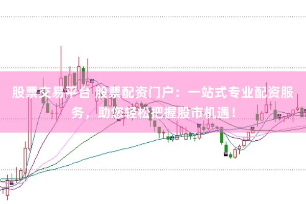 股票交易平台 股票配资门户：一站式专业配资服务，助您轻松把握股市机遇！