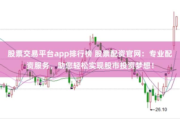 股票交易平台app排行榜 股票配资官网：专业配资服务，助您轻松实现股市投资梦想！