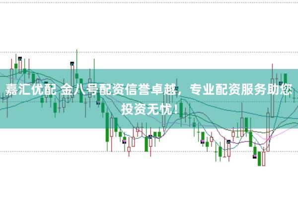 嘉汇优配 金八号配资信誉卓越，专业配资服务助您投资无忧！