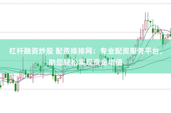 杠杆融资炒股 配资排排网：专业配资服务平台，助您轻松实现资金增值
