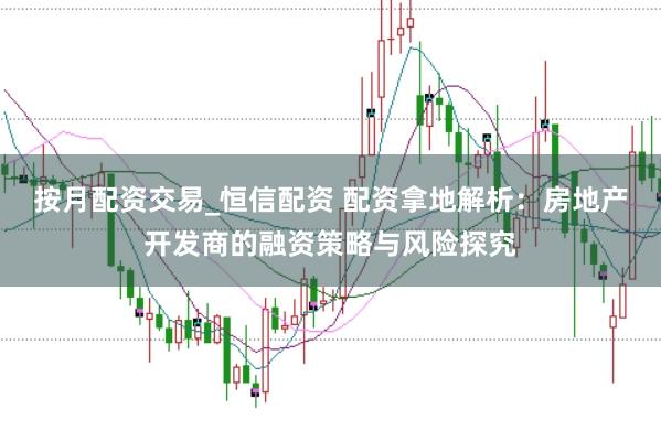 按月配资交易_恒信配资 配资拿地解析：房地产开发商的融资策略与风险探究