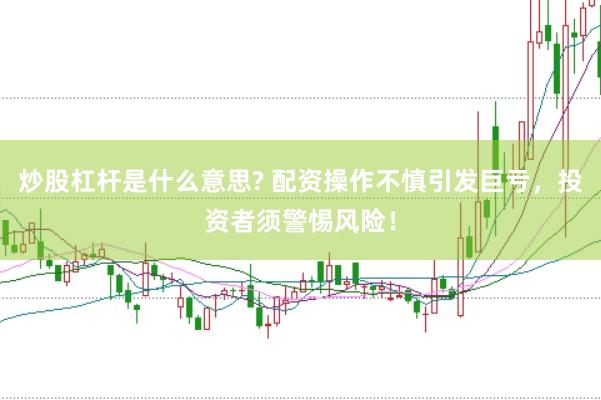 炒股杠杆是什么意思? 配资操作不慎引发巨亏，投资者须警惕风险！