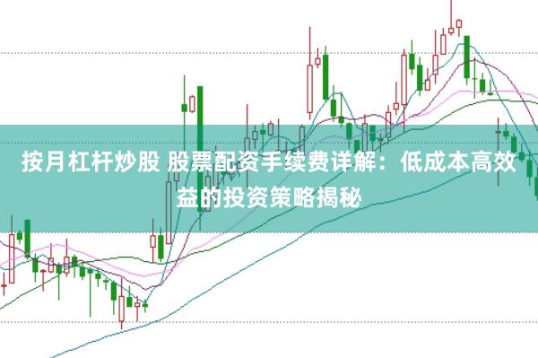 按月杠杆炒股 股票配资手续费详解：低成本高效益的投资策略揭秘