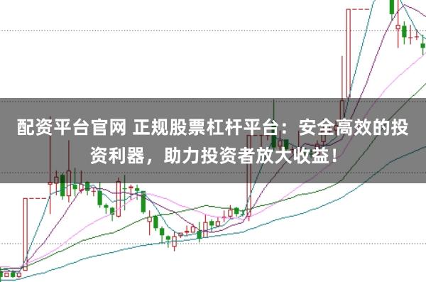 配资平台官网 正规股票杠杆平台：安全高效的投资利器，助力投资者放大收益！