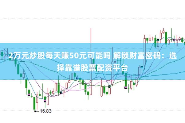 2万元炒股每天赚50元可能吗 解锁财富密码：选择靠谱股票配资平台