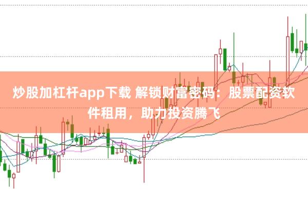 炒股加杠杆app下载 解锁财富密码：股票配资软件租用，助力投资腾飞