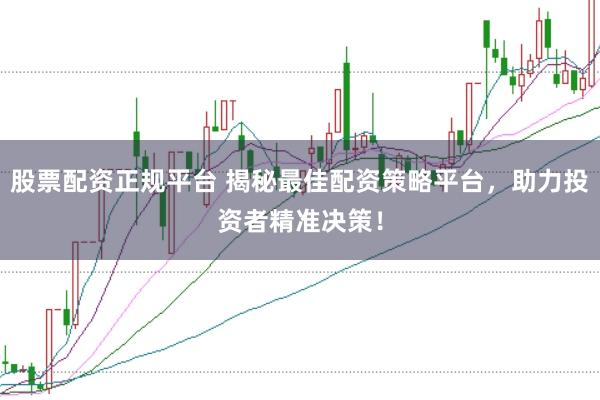 股票配资正规平台 揭秘最佳配资策略平台，助力投资者精准决策！