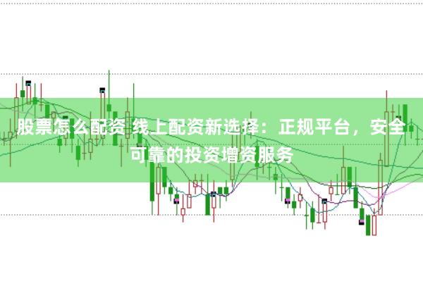 股票怎么配资 线上配资新选择：正规平台，安全可靠的投资增资服务