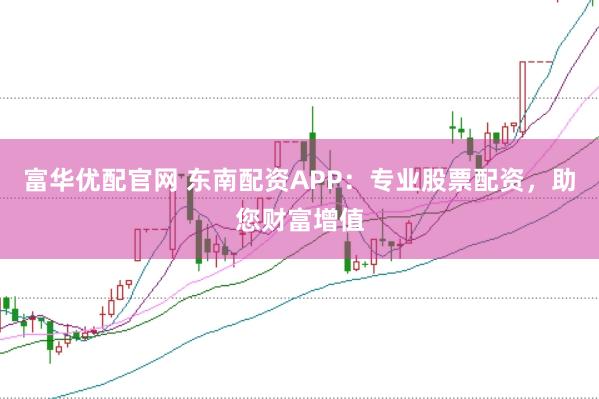 富华优配官网 东南配资APP：专业股票配资，助您财富增值