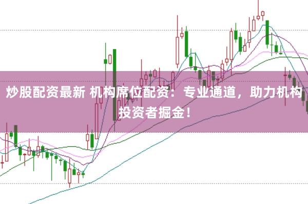 炒股配资最新 机构席位配资：专业通道，助力机构投资者掘金！