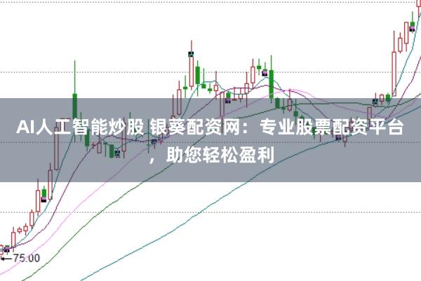 AI人工智能炒股 银葵配资网：专业股票配资平台，助您轻松盈利