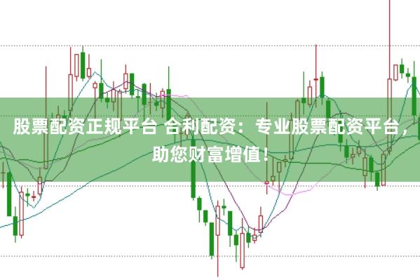 股票配资正规平台 合利配资：专业股票配资平台，助您财富增值！