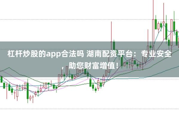 杠杆炒股的app合法吗 湖南配资平台：专业安全，助您财富增值！