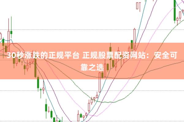 30秒涨跌的正规平台 正规股票配资网站：安全可靠之选