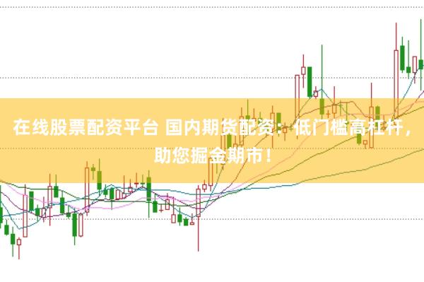 在线股票配资平台 国内期货配资：低门槛高杠杆，助您掘金期市！