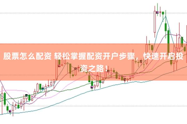 股票怎么配资 轻松掌握配资开户步骤，快速开启投资之路！