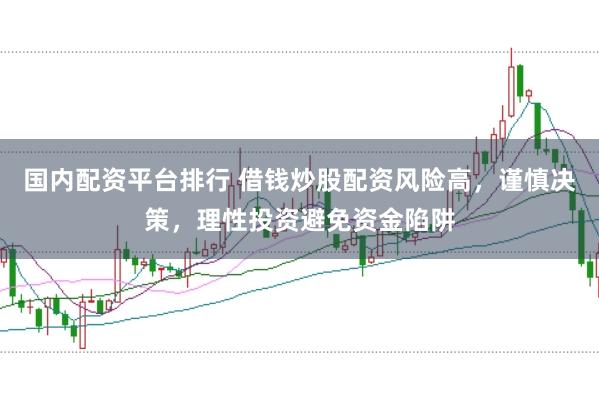 国内配资平台排行 借钱炒股配资风险高，谨慎决策，理性投资避免资金陷阱