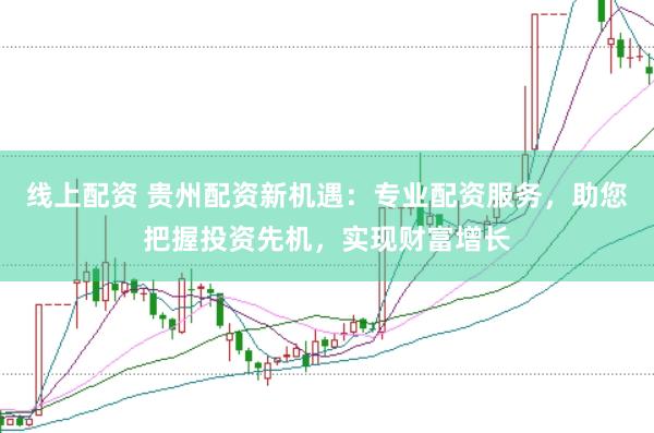 线上配资 贵州配资新机遇：专业配资服务，助您把握投资先机，实现财富增长