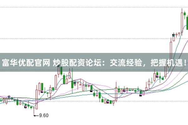 富华优配官网 炒股配资论坛：交流经验，把握机遇！