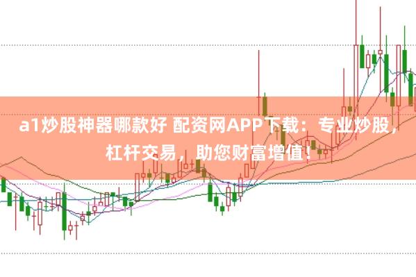 a1炒股神器哪款好 配资网APP下载：专业炒股，杠杆交易，助您财富增值！