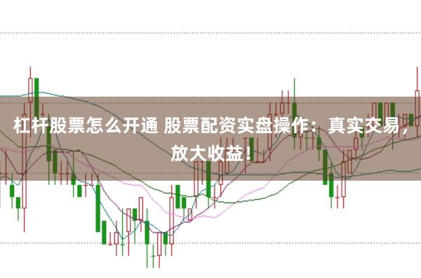 杠杆股票怎么开通 股票配资实盘操作：真实交易，放大收益！