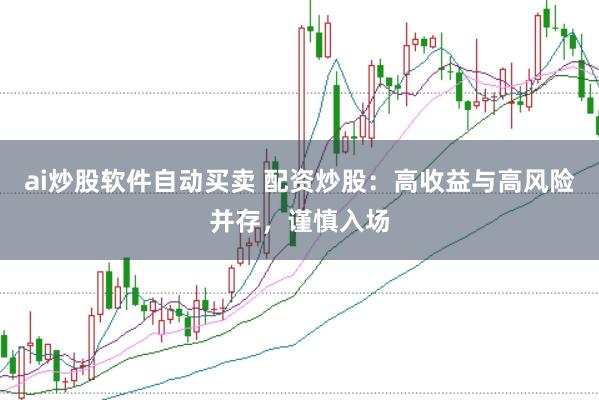 ai炒股软件自动买卖 配资炒股：高收益与高风险并存，谨慎入场