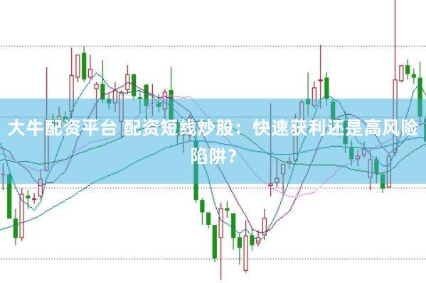 大牛配资平台 配资短线炒股：快速获利还是高风险陷阱？