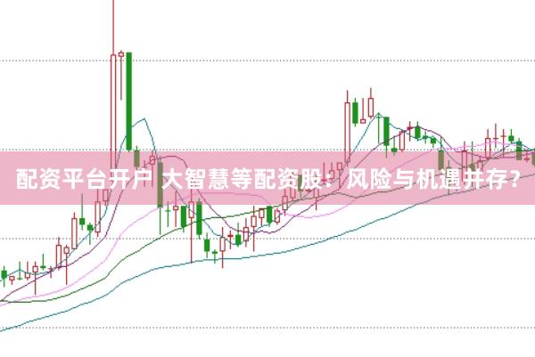 配资平台开户 大智慧等配资股：风险与机遇并存？