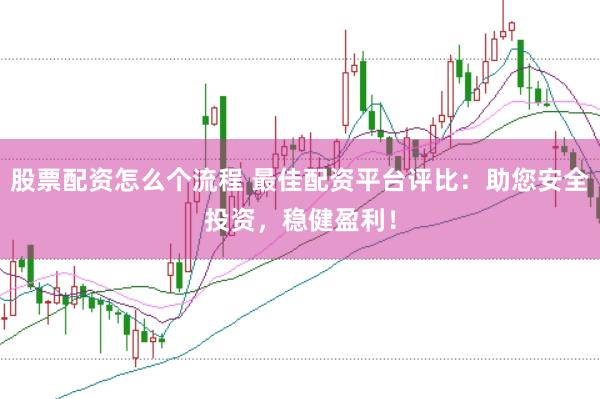 股票配资怎么个流程 最佳配资平台评比：助您安全投资，稳健盈利！