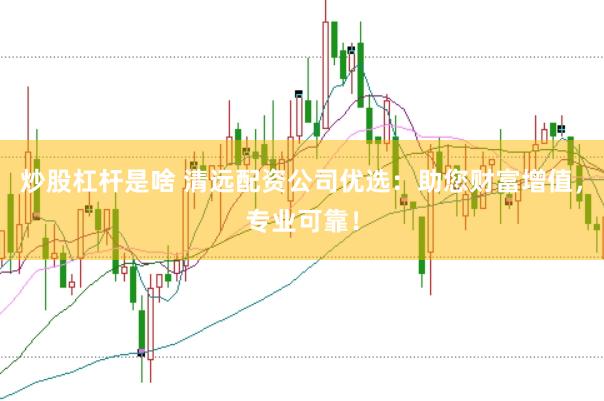 炒股杠杆是啥 清远配资公司优选：助您财富增值，专业可靠！