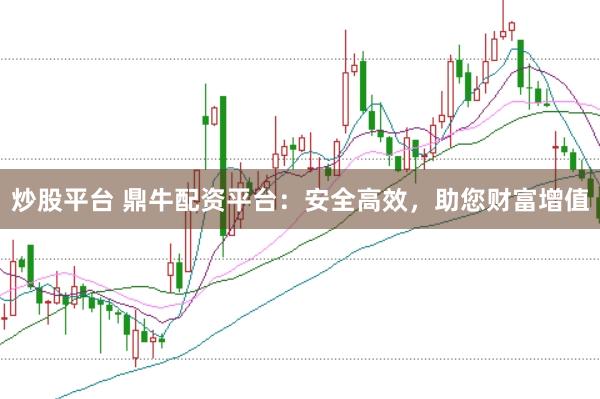 炒股平台 鼎牛配资平台：安全高效，助您财富增值