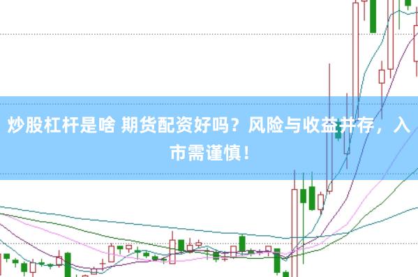 炒股杠杆是啥 期货配资好吗？风险与收益并存，入市需谨慎！
