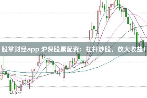 股掌财经app 沪深股票配资：杠杆炒股，放大收益！