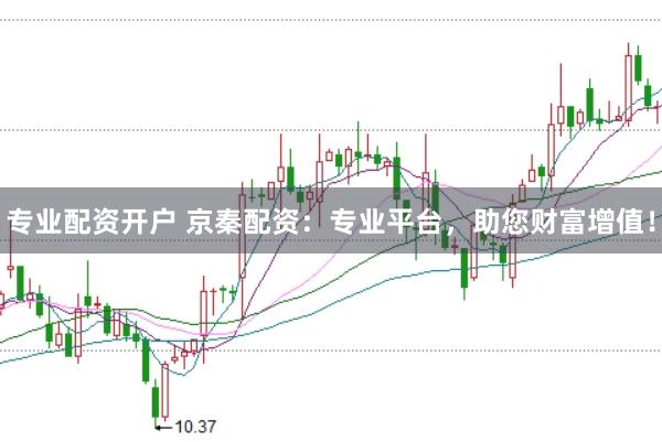 专业配资开户 京秦配资：专业平台，助您财富增值！