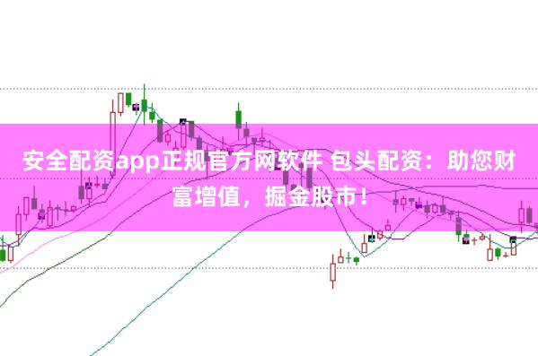 安全配资app正规官方网软件 包头配资：助您财富增值，掘金股市！