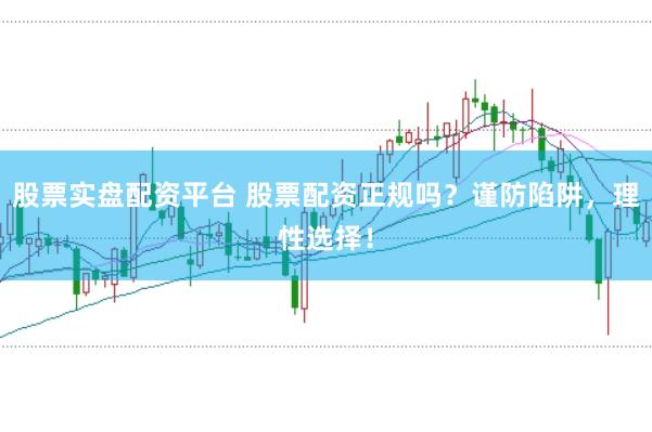 股票实盘配资平台 股票配资正规吗？谨防陷阱，理性选择！