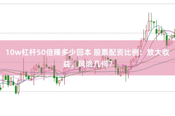 10w杠杆50倍赚多少回本 股票配资比例：放大收益，风险几何？
