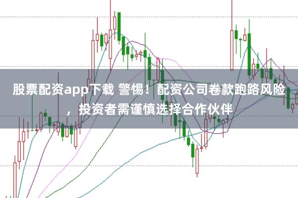 股票配资app下载 警惕！配资公司卷款跑路风险，投资者需谨慎选择合作伙伴